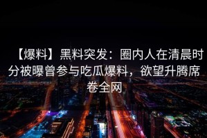 【爆料】黑料突发：圈内人在清晨时分被曝曾参与吃瓜爆料，欲望升腾席卷全网