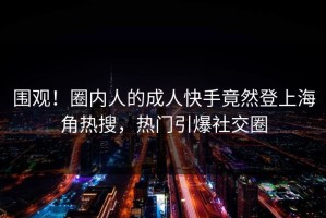 围观！圈内人的成人快手竟然登上海角热搜，热门引爆社交圈