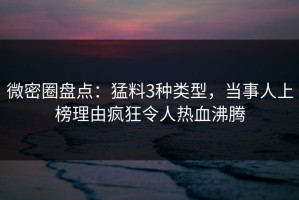 微密圈盘点：猛料3种类型，当事人上榜理由疯狂令人热血沸腾