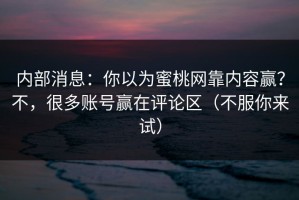 内部消息：你以为蜜桃网靠内容赢？不，很多账号赢在评论区（不服你来试）