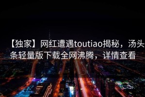 【独家】网红遭遇toutiao揭秘，汤头条轻量版下载全网沸腾，详情查看