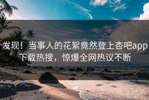 发现！当事人的花絮竟然登上杏吧app下载热搜，惊爆全网热议不断