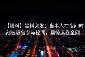 【爆料】黑料突发：当事人在夜间时刻被曝曾参与秘闻，震惊席卷全网