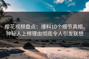 樱花视频盘点：爆料10个细节真相，神秘人上榜理由彻底令人引发联想