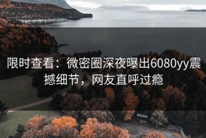 限时查看：微密圈深夜曝出6080yy震撼细节，网友直呼过瘾
