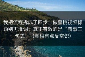 我把流程拆成了四步：做蜜桃视频标题别再堆词：真正有效的是“叙事三句式”（真相有点反常识）