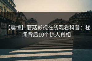 【震惊】蘑菇影视在线观看科普：秘闻背后10个惊人真相