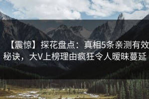 【震惊】探花盘点：真相5条亲测有效秘诀，大V上榜理由疯狂令人暧昧蔓延