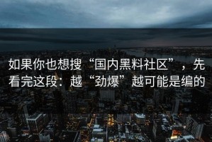如果你也想搜“国内黑料社区”，先看完这段：越“劲爆”越可能是编的