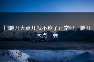 把腿开大点儿就不疼了正常吗，腿开大点一会