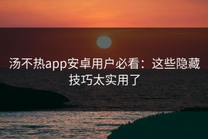 汤不热app安卓用户必看：这些隐藏技巧太实用了