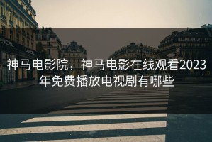 神马电影院，神马电影在线观看2023年免费播放电视剧有哪些