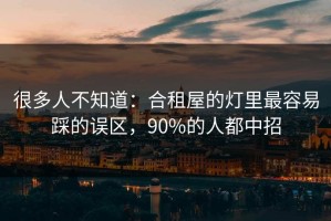 很多人不知道：合租屋的灯里最容易踩的误区，90%的人都中招