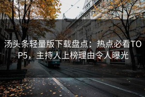 汤头条轻量版下载盘点：热点必看TOP5，主持人上榜理由令人曝光