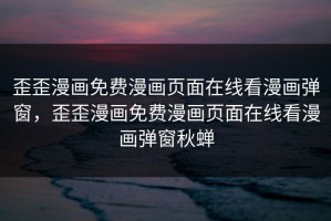 歪歪漫画免费漫画页面在线看漫画弹窗，歪歪漫画免费漫画页面在线看漫画弹窗秋蝉