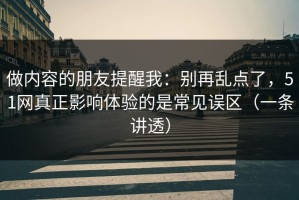 做内容的朋友提醒我：别再乱点了，51网真正影响体验的是常见误区（一条讲透）