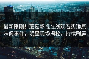 最新刚刚！蘑菇影视在线观看实锤原味阁事件，明星现场揭秘，持续刷屏