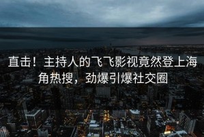 直击！主持人的飞飞影视竟然登上海角热搜，劲爆引爆社交圈