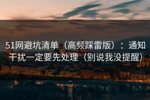 51网避坑清单（高频踩雷版）：通知干扰一定要先处理（别说我没提醒）
