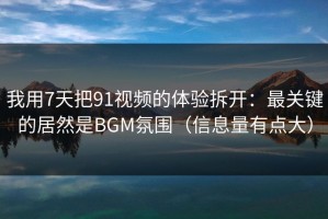 我用7天把91视频的体验拆开：最关键的居然是BGM氛围（信息量有点大）