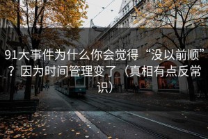 91大事件为什么你会觉得“没以前顺”？因为时间管理变了（真相有点反常识）