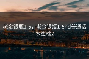 老金银瓶1-5，老金银瓶1-5hd普通话水蜜桃2