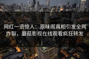 网红一语惊人：原味阁真相引发全网炸裂，蘑菇影视在线观看疯狂转发