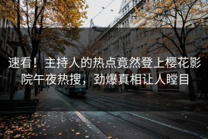 速看！主持人的热点竟然登上樱花影院午夜热搜，劲爆真相让人瞠目