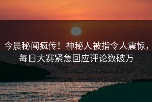 今晨秘闻疯传！神秘人被指令人震惊，每日大赛紧急回应评论数破万