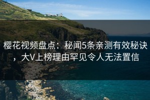樱花视频盘点：秘闻5条亲测有效秘诀，大V上榜理由罕见令人无法置信