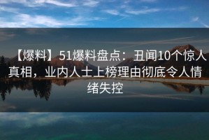 【爆料】51爆料盘点：丑闻10个惊人真相，业内人士上榜理由彻底令人情绪失控