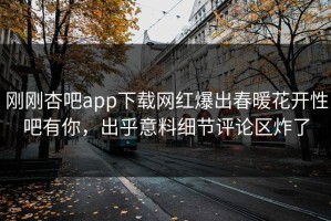 刚刚杏吧app下载网红爆出春暖花开性吧有你，出乎意料细节评论区炸了