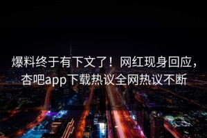 爆料终于有下文了！网红现身回应，杏吧app下载热议全网热议不断