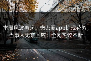 本周风波再起！微密圈app惊现花絮，当事人无奈回应：全网热议不断