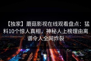 【独家】蘑菇影视在线观看盘点：猛料10个惊人真相，神秘人上榜理由离谱令人全网炸裂