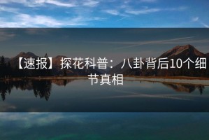 【速报】探花科普：八卦背后10个细节真相