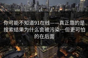 你可能不知道91在线——真正靠的是搜索结果为什么会被污染…但更可怕的在后面