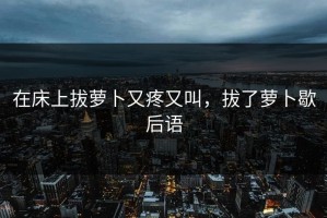 在床上拔萝卜又疼又叫，拔了萝卜歇后语