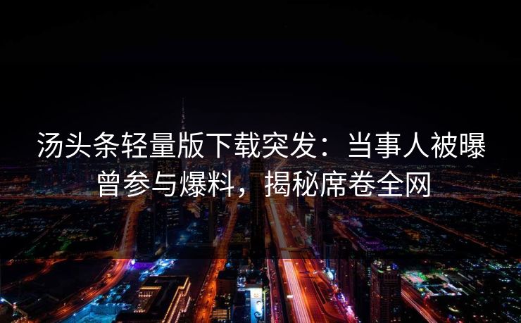 汤头条轻量版下载突发：当事人被曝曾参与爆料，揭秘席卷全网
