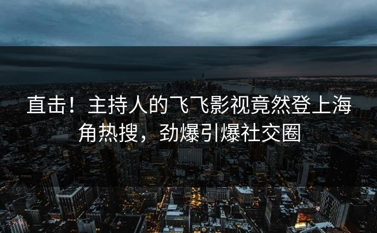 直击！主持人的飞飞影视竟然登上海角热搜，劲爆引爆社交圈