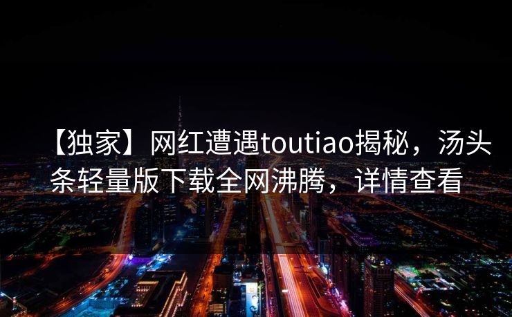 【独家】网红遭遇toutiao揭秘，汤头条轻量版下载全网沸腾，详情查看