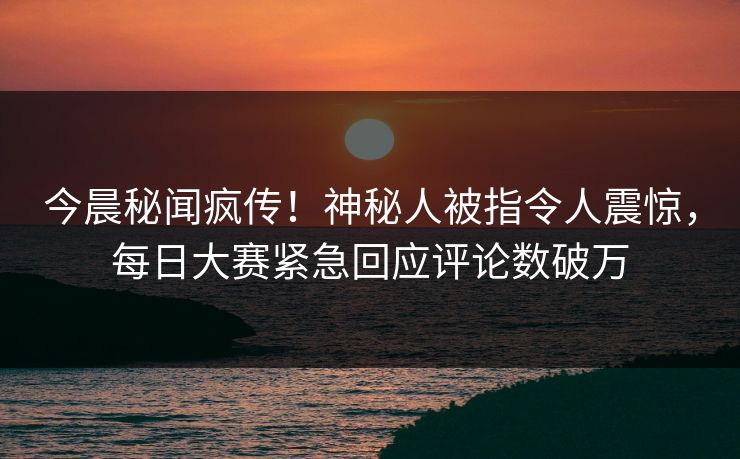 今晨秘闻疯传！神秘人被指令人震惊，每日大赛紧急回应评论数破万