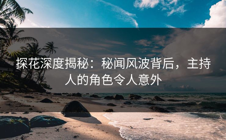 探花深度揭秘：秘闻风波背后，主持人的角色令人意外