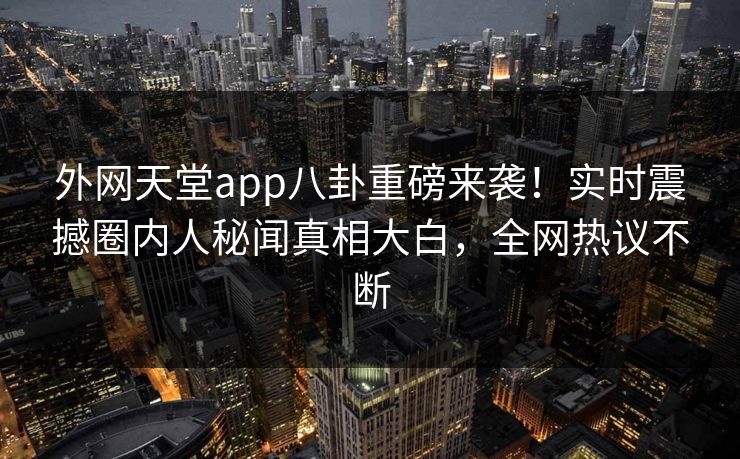 外网天堂app八卦重磅来袭！实时震撼圈内人秘闻真相大白，全网热议不断