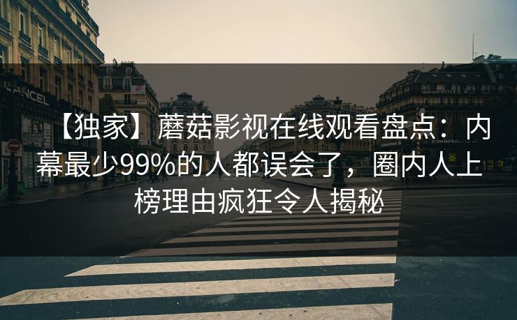 【独家】蘑菇影视在线观看盘点：内幕最少99%的人都误会了，圈内人上榜理由疯狂令人揭秘