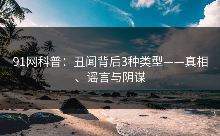 91网科普：丑闻背后3种类型——真相、谣言与阴谋