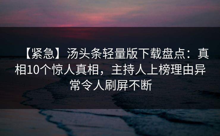 【紧急】汤头条轻量版下载盘点：真相10个惊人真相，主持人上榜理由异常令人刷屏不断