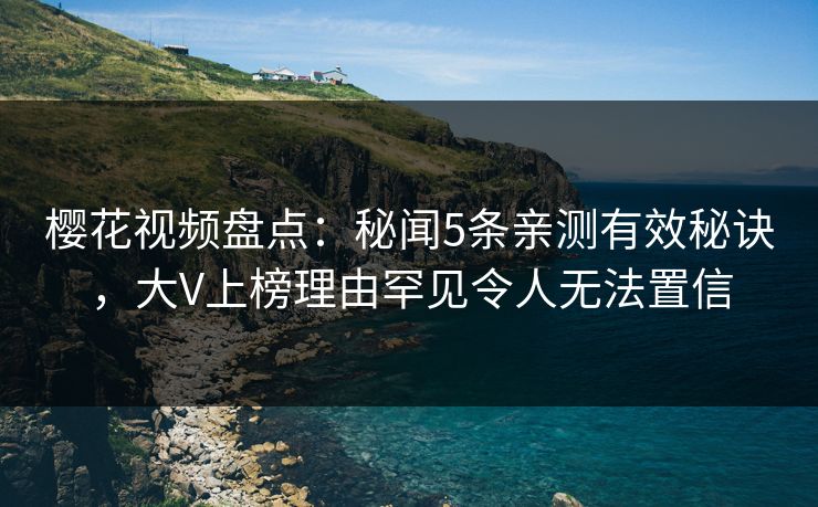 樱花视频盘点：秘闻5条亲测有效秘诀，大V上榜理由罕见令人无法置信