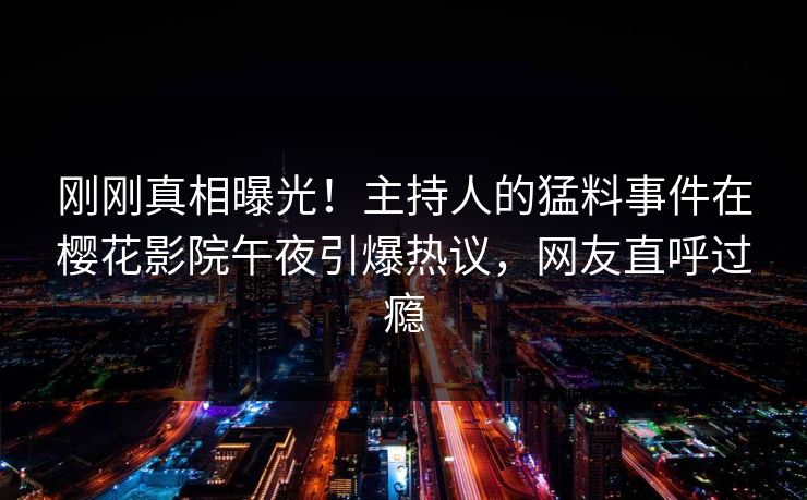 刚刚真相曝光！主持人的猛料事件在樱花影院午夜引爆热议，网友直呼过瘾