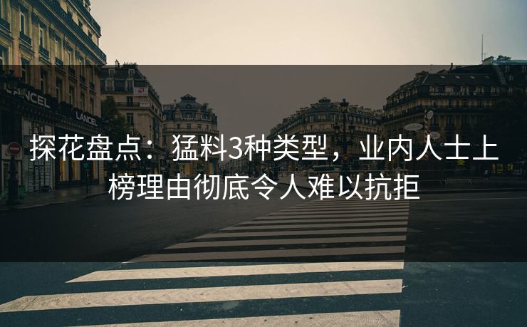 探花盘点：猛料3种类型，业内人士上榜理由彻底令人难以抗拒